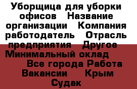 Уборщица для уборки офисов › Название организации ­ Компания-работодатель › Отрасль предприятия ­ Другое › Минимальный оклад ­ 14 000 - Все города Работа » Вакансии   . Крым,Судак